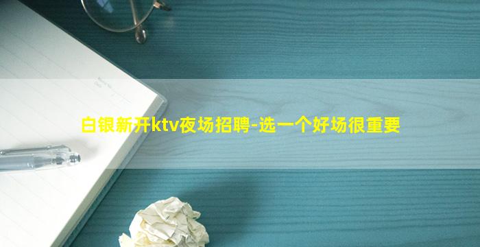 白银新开ktv夜场招聘-选一个好场很重要